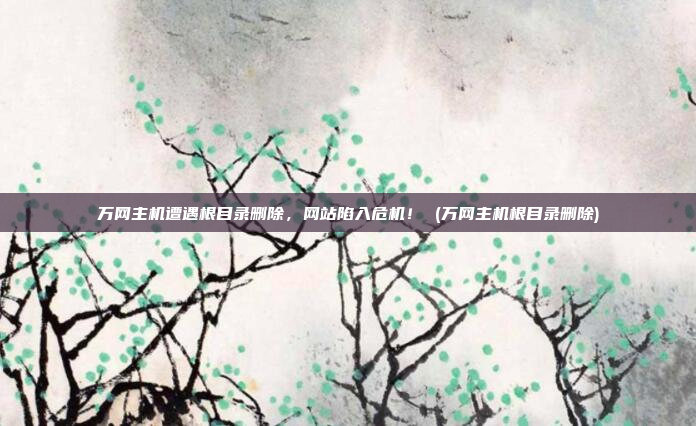万网主机遭遇根目录删除,网站陷入危机! (万网主机根目录删除)