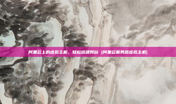 阿里云上的虚拟主机,轻松搭建网站 (阿里云服务器虚拟主机)