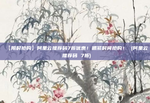 【限时抢购】阿里云推荐码7折优惠!抓紧时间抢购! (阿里云 推荐码 7折)