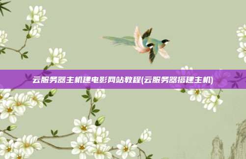 云服务器主机建电影网站教程(云服务器搭建主机)