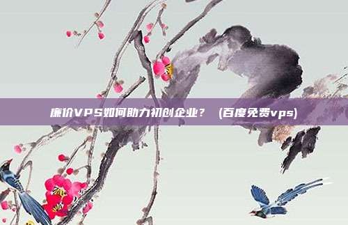 廉价VPS如何助力初创企业？ (百度免费vps)