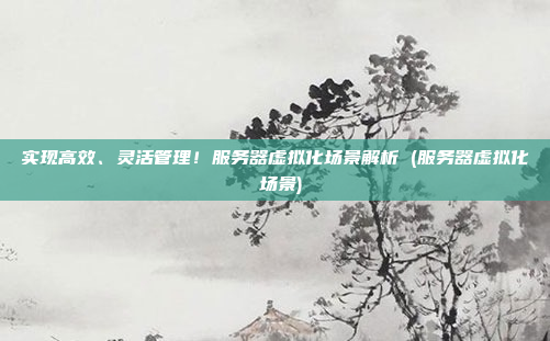 实现高效、灵活管理!服务器虚拟化场景解析 (服务器虚拟化 场景)