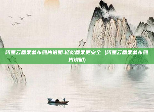 阿里云备案幕布照片说明:轻松备案更安全 (阿里云备案幕布照片说明)