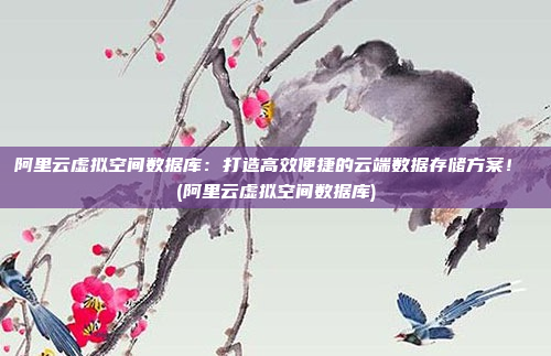 阿里云虚拟空间数据库:打造高效便捷的云端数据存储方案! (阿里云虚拟空间数据库)