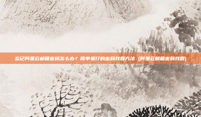 忘记阿里云邮箱密码怎么办?简单易行的密码找回方法 (阿里云邮箱密码找回)