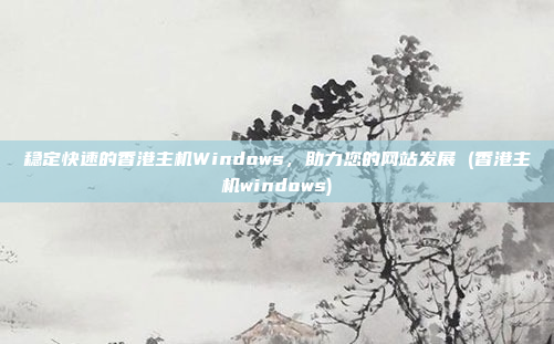 稳定快速的香港主机Windows,助力您的网站发展 (香港主机windows)