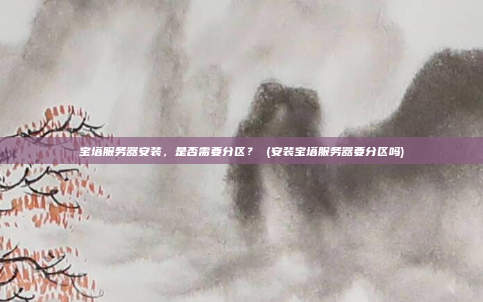 宝塔服务器安装,是否需要分区? (安装宝塔服务器要分区吗)