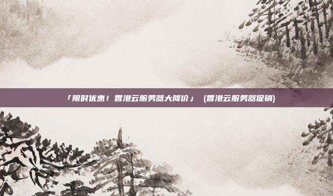 「限时优惠!香港云服务器大降价」 (香港云服务器促销)