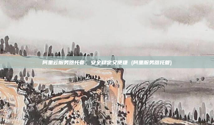 阿里云服务器托管,安全稳定又便捷 (阿里服务器托管)