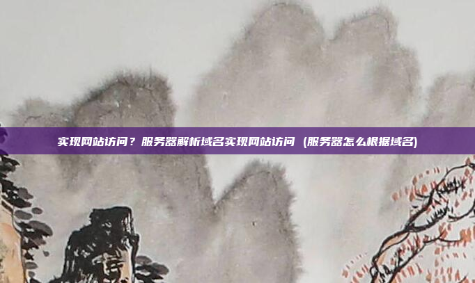 实现网站访问?服务器解析域名实现网站访问 (服务器怎么根据域名)