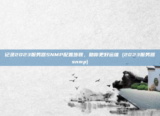 记录2023服务器SNMP配置步骤,助你更好运维 (2023服务器snmp)