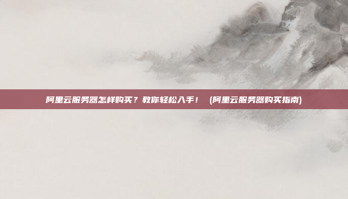 阿里云服务器怎样购买?教你轻松入手! (阿里云服务器购买指南)