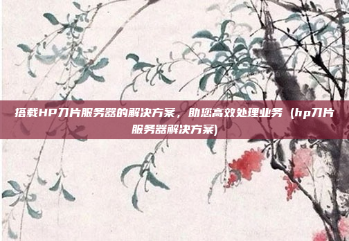 搭载HP刀片服务器的解决方案,助您高效处理业务 (hp刀片服务器解决方案)