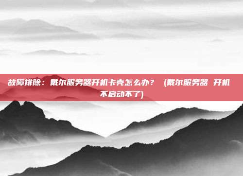 故障排除:戴尔服务器开机卡壳怎么办? (戴尔服务器 开机 不启动不了)