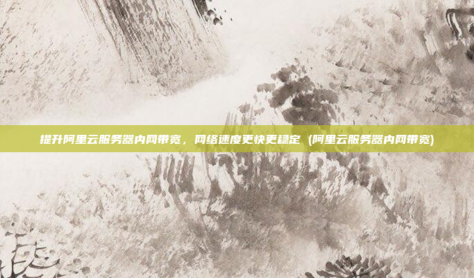 提升阿里云服务器内网带宽,网络速度更快更稳定 (阿里云服务器内网带宽)