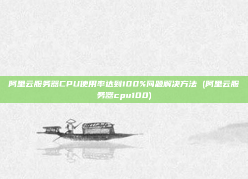 阿里云服务器CPU使用率达到100%问题解决方法 (阿里云服务器cpu100)
