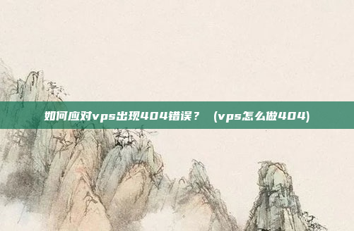 如何应对vps出现404错误? (vps怎么做404)