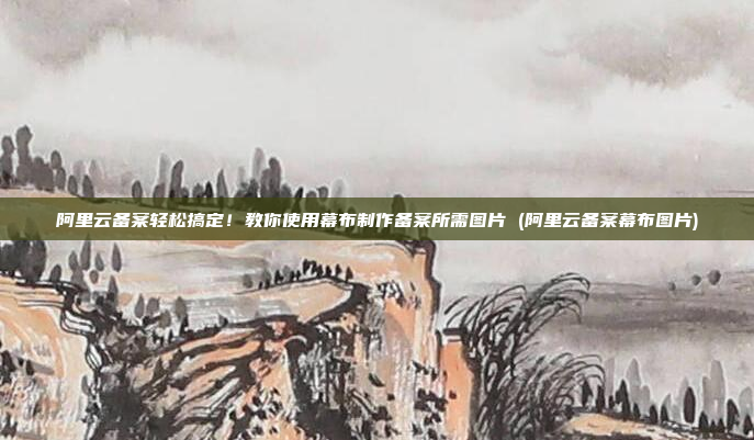 阿里云备案轻松搞定!教你使用幕布制作备案所需图片 (阿里云备案幕布图片)
