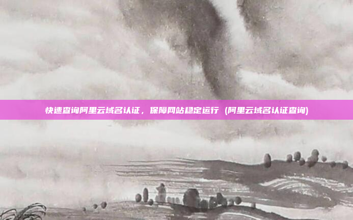 快速查询阿里云域名认证，保障网站稳定运行 (阿里云域名认证查询)