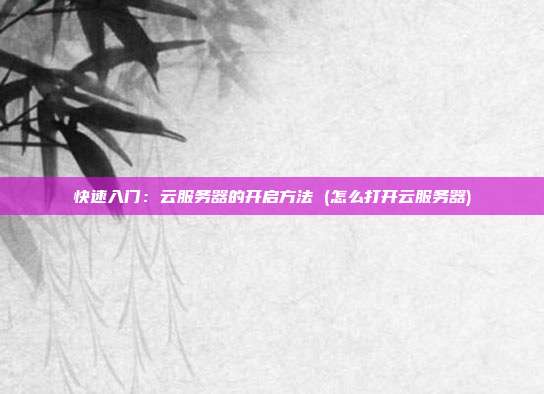 快速入门:云服务器的开启方法 (怎么打开云服务器)