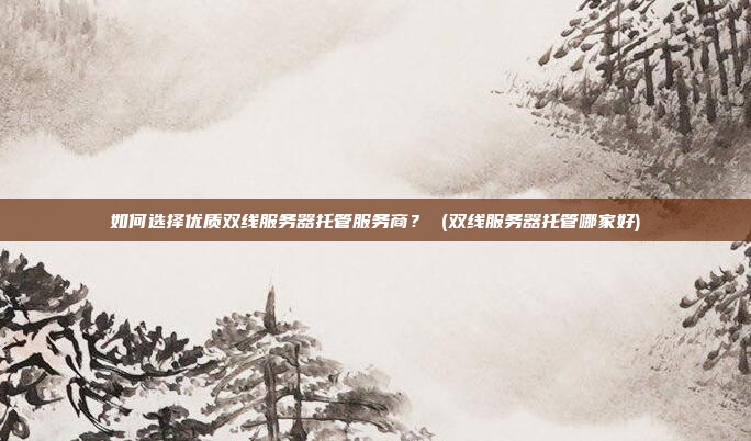 如何选择优质双线服务器托管服务商? (双线服务器托管哪家好)