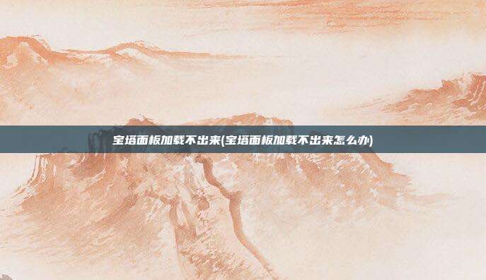 宝塔面板加载不出来(宝塔面板加载不出来怎么办)