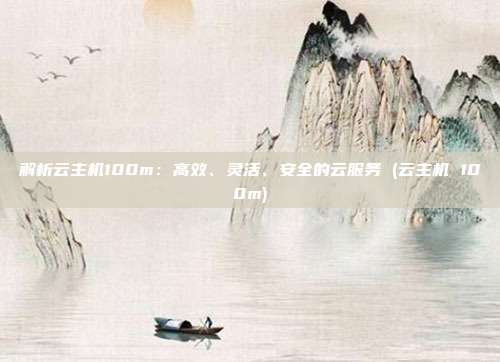解析云主机100m:高效、灵活、安全的云服务 (云主机 100m)