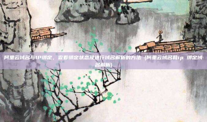 阿里云域名与IP绑定,查看绑定状态及进行域名解析的方法 (阿里云域名和ip 绑定域名解析)