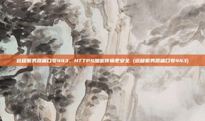远程服务器端口号443,HTTPS加密传输更安全 (远程服务器端口号443)