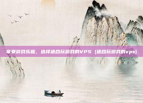 享受游戏乐趣，选择适合玩游戏的VPS (适合玩游戏的vps)