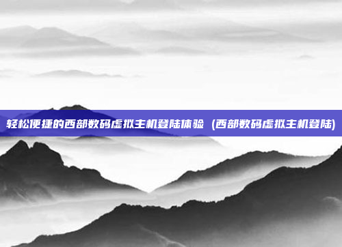轻松便捷的西部数码虚拟主机登陆体验 (西部数码虚拟主机登陆)