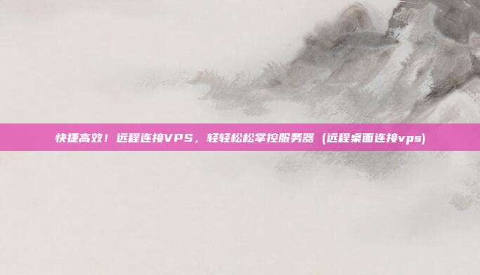 快捷高效!远程连接VPS,轻轻松松掌控服务器 (远程桌面连接vps)