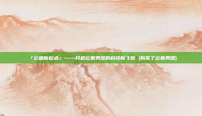 「云端新起点」——开启云服务器的科技新飞跃 (购买了云服务器)