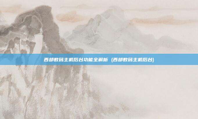西部数码主机后台功能全解析 (西部数码主机后台)