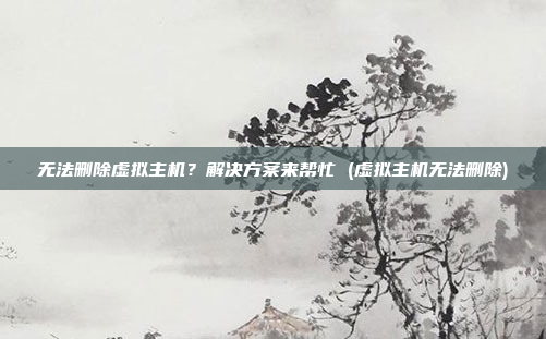 无法删除虚拟主机?解决方案来帮忙 (虚拟主机无法删除)