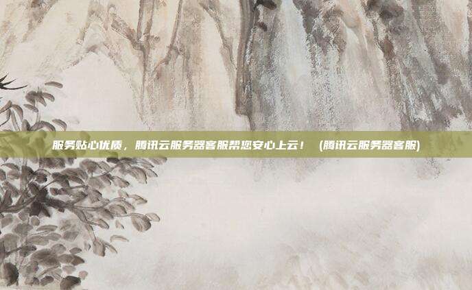 服务贴心优质，腾讯云服务器客服帮您安心上云！ (腾讯云服务器客服)