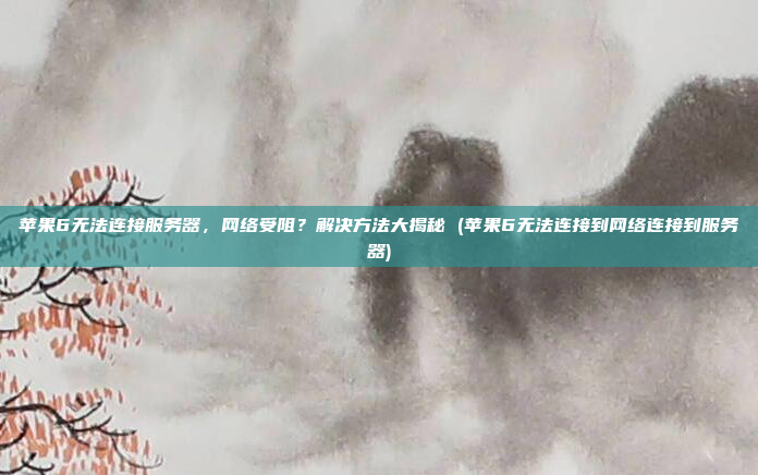 苹果6无法连接服务器,网络受阻?解决方法大揭秘 (苹果6无法连接到网络连接到服务器)