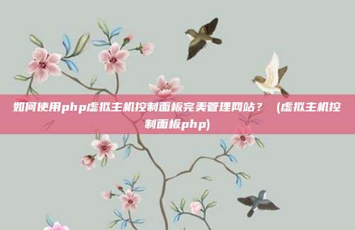 如何使用php虚拟主机控制面板完美管理网站? (虚拟主机控制面板php)