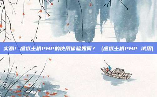 实测!虚拟主机PHP的使用体验如何? (虚拟主机PHP 试用)