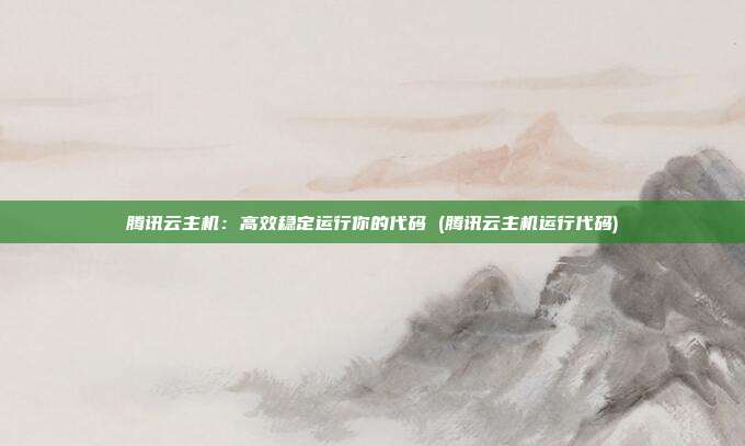 腾讯云主机:高效稳定运行你的代码 (腾讯云主机运行代码)