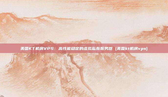美国KT机房VPS:高性能稳定的虚拟私有服务器 (美国kt机房vps)