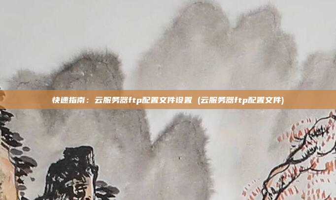 快速指南:云服务器ftp配置文件设置 (云服务器ftp配置文件)