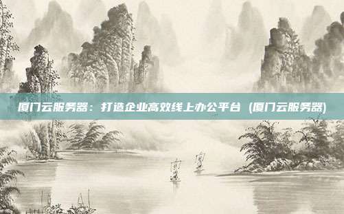 厦门云服务器:打造企业高效线上办公平台 (厦门云服务器)