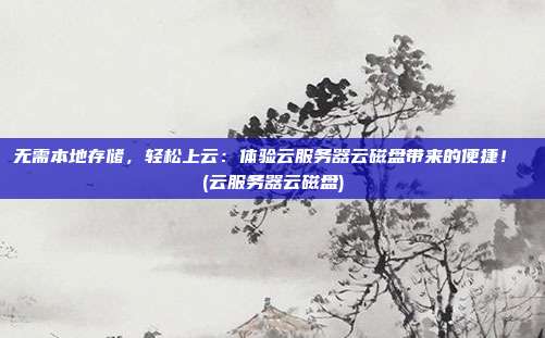 无需本地存储,轻松上云:体验云服务器云磁盘带来的便捷! (云服务器云磁盘)