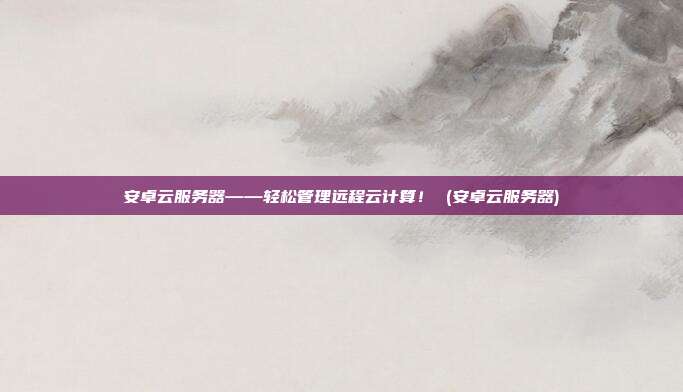 安卓云服务器——轻松管理远程云计算! (安卓云服务器)