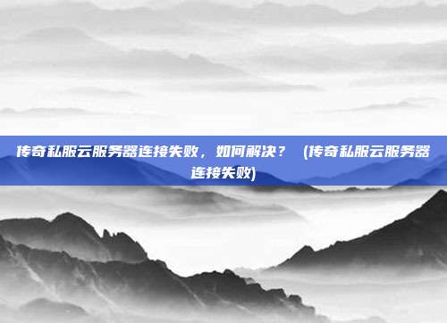 传奇私服云服务器连接失败,如何解决? (传奇私服云服务器连接失败)