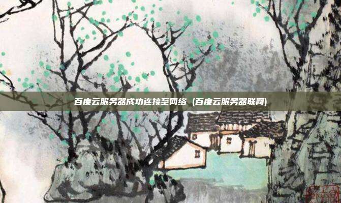 百度云服务器成功连接至网络 (百度云服务器联网)