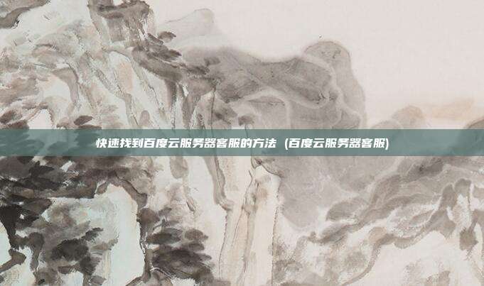 快速找到百度云服务器客服的方法 (百度云服务器客服)