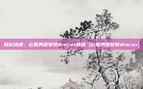 轻松搭建:云服务器安装discuz教程 (云服务器安装discuz)