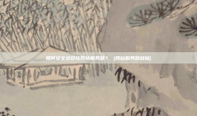 如何安全地登陆网站服务器? (网站服务器登陆)